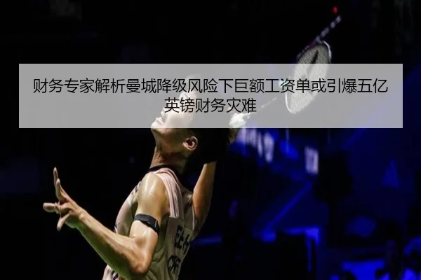 财务专家解析曼城降级风险下巨额工资单或引爆五亿英镑财务灾难